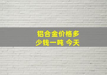 铝合金价格多少钱一吨 今天